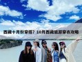 西藏十月份穿搭？10月西藏旅游穿衣攻略