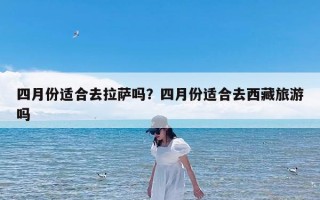 四月份适合去拉萨吗？四月份适合去西藏旅游吗