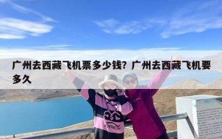广州去西藏飞机票多少钱？广州去西藏飞机要多久