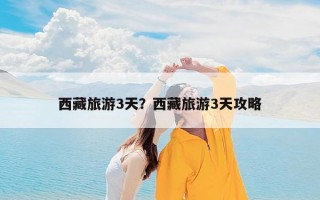 西藏旅游3天？西藏旅游3天攻略