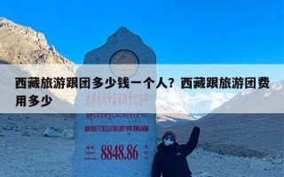 西藏旅游跟团多少钱一个人？西藏跟旅游团费用多少