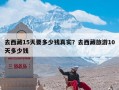 去西藏15天要多少钱真实？去西藏旅游10天多少钱