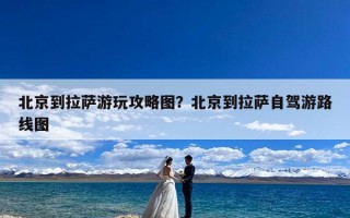 北京到拉萨游玩攻略图？北京到拉萨自驾游路线图