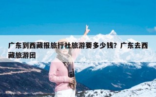 广东到西藏报旅行社旅游要多少钱？广东去西藏旅游团