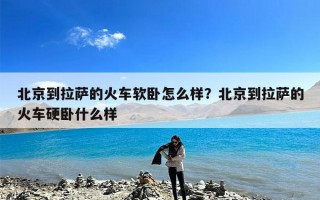 北京到拉萨的火车软卧怎么样？北京到拉萨的火车硬卧什么样