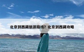 北京到西藏旅游路线？北京到西藏攻略