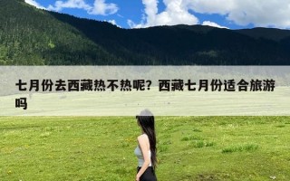 七月份去西藏热不热呢？西藏七月份适合旅游吗