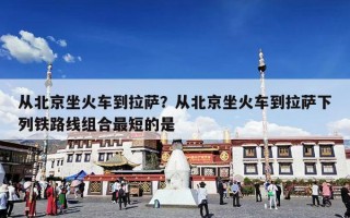 从北京坐火车到拉萨？从北京坐火车到拉萨下列铁路线组合最短的是