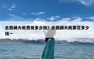 去西藏大概费用多少钱？去西藏大概要花多少钱一