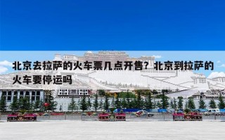 北京去拉萨的火车票几点开售？北京到拉萨的火车要停运吗