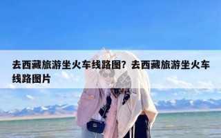 去西藏旅游坐火车线路图？去西藏旅游坐火车线路图片