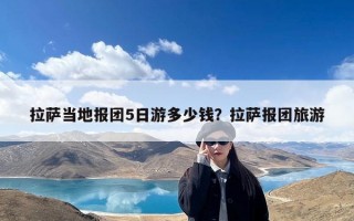 拉萨当地报团5日游多少钱？拉萨报团旅游