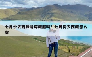 七月份去西藏能穿藏服吗？七月份去西藏怎么穿