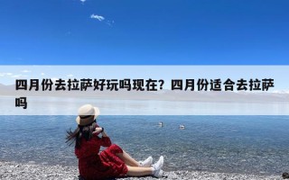 四月份去拉萨好玩吗现在？四月份适合去拉萨吗