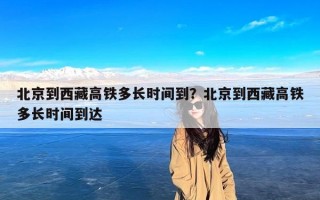 北京到西藏高铁多长时间到？北京到西藏高铁多长时间到达