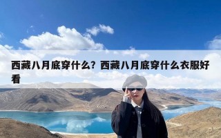 西藏八月底穿什么？西藏八月底穿什么衣服好看