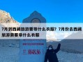 7月到西藏旅游要带什么衣服？7月份去西藏旅游需要带什么衣服