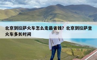 北京到拉萨火车怎么走最省钱？北京到拉萨坐火车多长时间