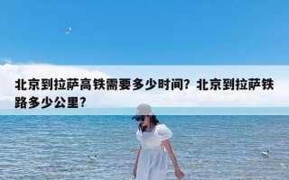 北京到拉萨高铁需要多少时间？北京到拉萨铁路多少公里?