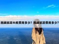 西藏旅游大概费用多少？西藏旅游费用多少?