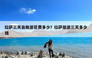 拉萨三天自助游花费多少？拉萨旅游三天多少钱