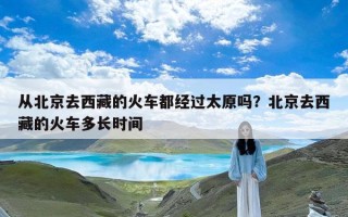 从北京去西藏的火车都经过太原吗？北京去西藏的火车多长时间