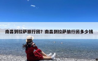 南昌到拉萨旅行团？南昌到拉萨旅行团多少钱