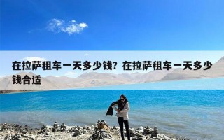 在拉萨租车一天多少钱？在拉萨租车一天多少钱合适