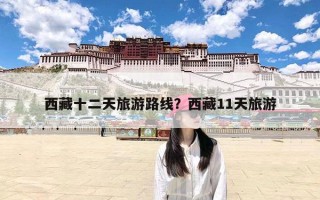 西藏十二天旅游路线？西藏11天旅游