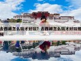 去西藏怎么玩才好玩？去西藏怎么玩才好玩视频