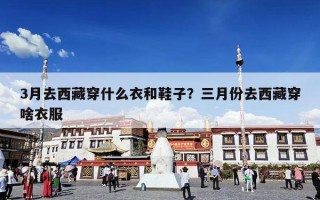 3月去西藏穿什么衣和鞋子？三月份去西藏穿啥衣服
