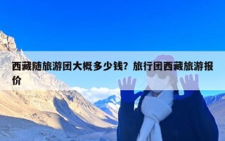 西藏随旅游团大概多少钱？旅行团西藏旅游报价