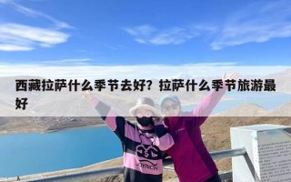西藏拉萨什么季节去好？拉萨什么季节旅游最好