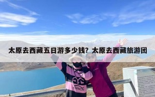 太原去西藏五日游多少钱？太原去西藏旅游团