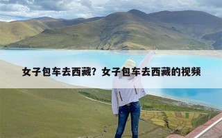 女子包车去西藏？女子包车去西藏的视频