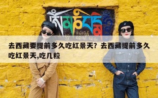 去西藏要提前多久吃红景天？去西藏提前多久吃红景天,吃几粒