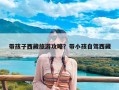 带孩子西藏旅游攻略？带小孩自驾西藏