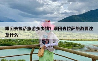 跟团去拉萨旅游多少钱？跟团去拉萨旅游要注意什么