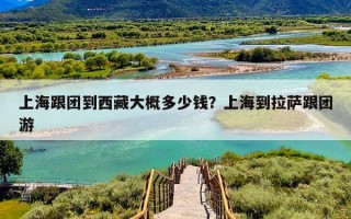 上海跟团到西藏大概多少钱？上海到拉萨跟团游