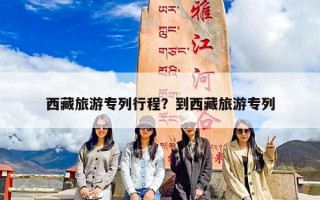 西藏旅游专列行程？到西藏旅游专列