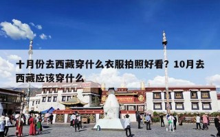 十月份去西藏穿什么衣服拍照好看？10月去西藏应该穿什么