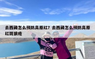 去西藏怎么预防高原红？去西藏怎么预防高原红斑狼疮