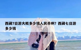 西藏7日游大概多少钱人民币啊？西藏七日游多少钱