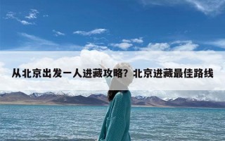 从北京出发一人进藏攻略？北京进藏最佳路线