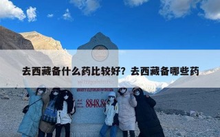 去西藏备什么药比较好？去西藏备哪些药