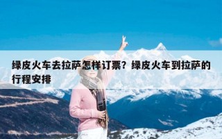 绿皮火车去拉萨怎样订票？绿皮火车到拉萨的行程安排