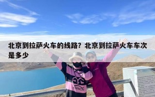 北京到拉萨火车的线路？北京到拉萨火车车次是多少