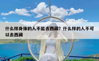 什么样身体的人不能去西藏？什么样的人不可以去西藏