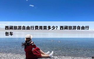 西藏旅游自由行费用需多少？西藏旅游自由行包车