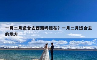 一月二月适合去西藏吗现在？一月二月适合去的地方